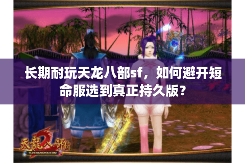 长期耐玩天龙八部sf,如何避开短命服选到真正持久版? 长期耐玩天龙八部sf,如何避开短命服选到真正持久版?