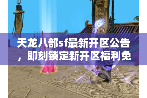 天龙八部sf最新开区公告,即刻锁定新开区福利免排队 天龙八部sf最新开区公告,即刻锁定新开区福利免排队