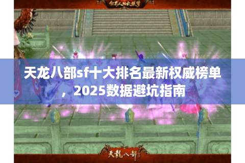天龙八部sf十大排名最新权威榜单,2025数据避坑指南 天龙八部sf十大排名最新权威榜单,2025数据避坑指南