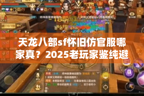 天龙八部sf怀旧仿官服哪家真?2025老玩家鉴纯避坑实战录 天龙八部sf怀旧仿官服哪家真?2025老玩家鉴纯避坑实战录