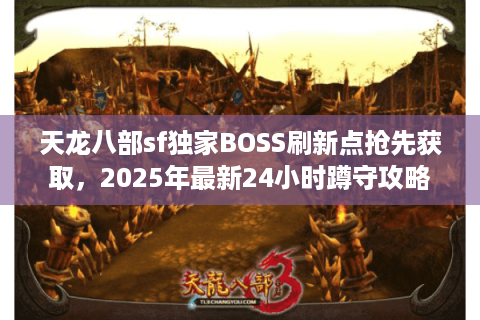 天龙八部sf独家BOSS刷新点抢先获取,2025年最新24小时蹲守攻略 天龙八部sf独家BOSS刷新点抢先获取,2025年最新24小时蹲守攻略
