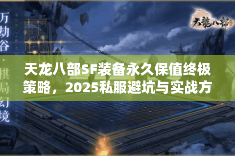 天龙八部SF装备永久保值终极策略,2025私服避坑与实战方案 天龙八部SF装备永久保值终极策略,2025私服避坑与实战方案