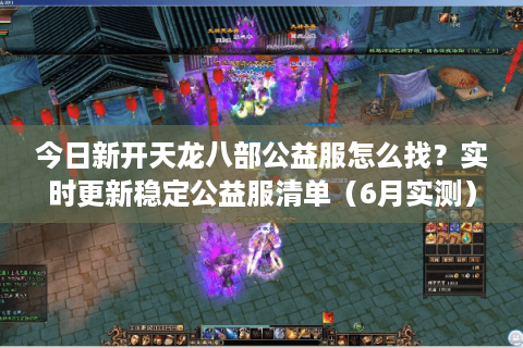 今日新开天龙八部公益服怎么找?实时更新稳定公益服清单(6月实测) 今日新开天龙八部公益服怎么找?实时更新稳定公益服清单(6月实测)