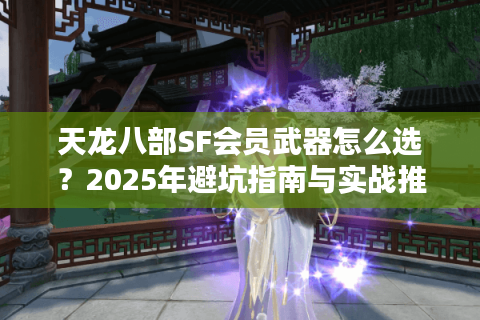 天龙八部SF会员武器怎么选?2025年避坑指南与实战推荐 天龙八部SF会员武器怎么选?2025年避坑指南与实战推荐