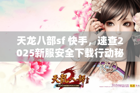 天龙八部sf 快手,速查2025新服安全下载行动秘籍 天龙八部sf 快手,速查2025新服安全下载行动秘籍