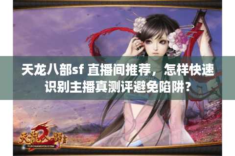 天龙八部sf 直播间推荐，怎样快速识别主播真测评避免陷阱？