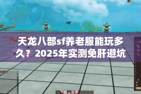 天龙八部sf养老服能玩多久?2025年实测免肝避坑指南 天龙八部sf养老服能玩多久?2025年实测免肝避坑指南