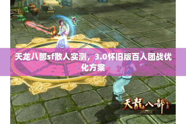天龙八部sf散人实测,3.0怀旧版百人团战优化方案 天龙八部sf散人实测,3.0怀旧版百人团战优化方案