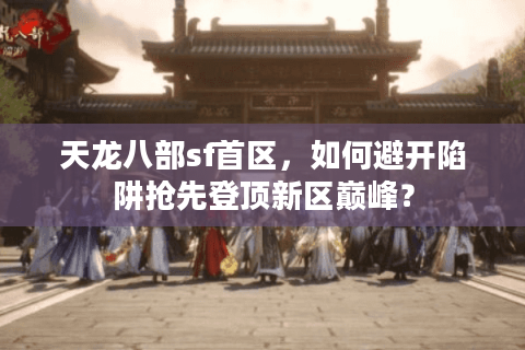 天龙八部sf首区,如何避开陷阱抢先登顶新区巅峰? 天龙八部sf首区,如何避开陷阱抢先登顶新区巅峰?