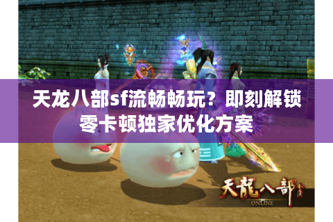 天龙八部sf流畅畅玩?即刻解锁零卡顿独家优化方案 天龙八部sf流畅畅玩?即刻解锁零卡顿独家优化方案