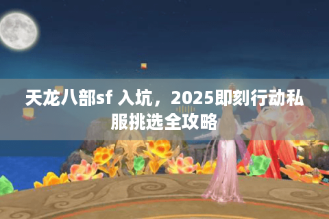 天龙八部sf 入坑，2025即刻行动私服挑选全攻略