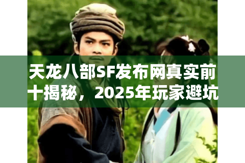 天龙八部SF发布网真实前十揭秘,2025年玩家避坑入坑指南 天龙八部SF发布网真实前十揭秘,2025年玩家避坑入坑指南