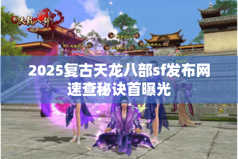 2025复古天龙八部sf发布网速查秘诀首曝光 2025复古天龙八部sf发布网速查秘诀首曝光