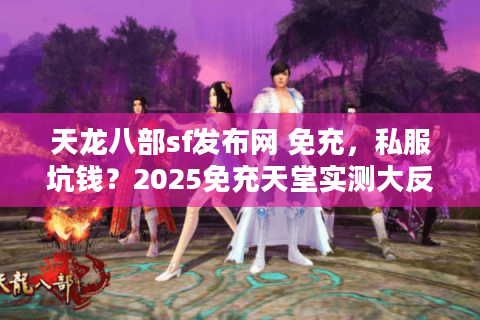 天龙八部sf发布网 免充,私服坑钱?2025免充天堂实测大反转 天龙八部sf发布网 免充,私服坑钱?2025免充天堂实测大反转
