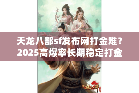 天龙八部sf发布网打金难?2025高爆率长期稳定打金服筛选术 天龙八部sf发布网打金难?2025高爆率长期稳定打金服筛选术