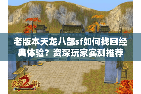 老版本天龙八部sf如何找回经典体验?资深玩家实测推荐 老版本天龙八部sf如何找回经典体验?资深玩家实测推荐
