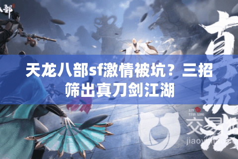天龙八部sf激情被坑?三招筛出真刀剑江湖 天龙八部sf激情被坑?三招筛出真刀剑江湖