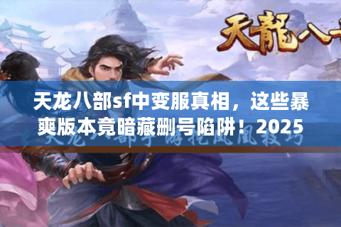 天龙八部sf中变服真相,这些暴爽版本竟暗藏删号陷阱!2025避坑清单 天龙八部sf中变服真相,这些暴爽版本竟暗藏删号陷阱!2025避坑清单