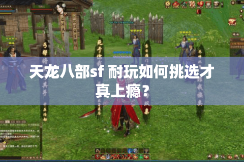 天龙八部sf 耐玩如何挑选才真上瘾? 天龙八部sf 耐玩如何挑选才真上瘾?