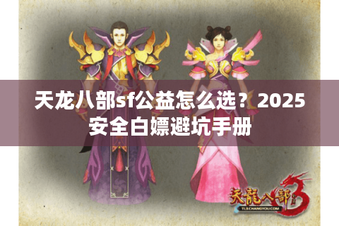 天龙八部sf公益怎么选?2025安全白嫖避坑手册 天龙八部sf公益怎么选?2025安全白嫖避坑手册