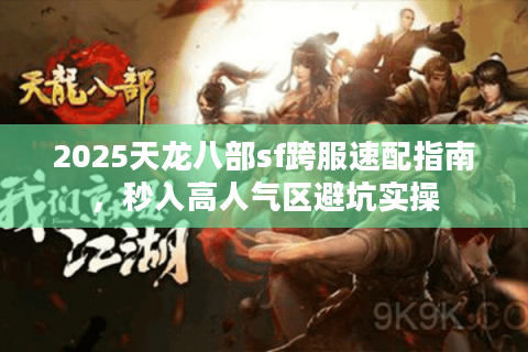 2025天龙八部sf跨服速配指南,秒入高人气区避坑实操 2025天龙八部sf跨服速配指南,秒入高人气区避坑实操