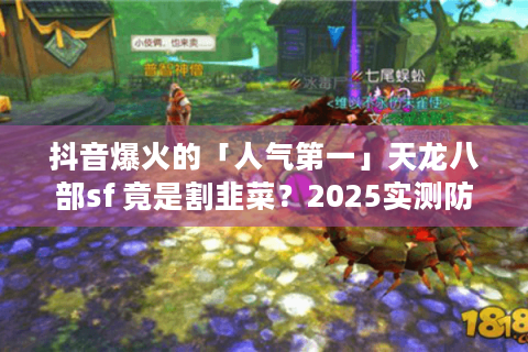 抖音爆火的「人气第一」天龙八部sf 竟是割韭菜?2025实测防坑手册 抖音爆火的「人气第一」天龙八部sf 竟是割韭菜?2025实测防坑手册