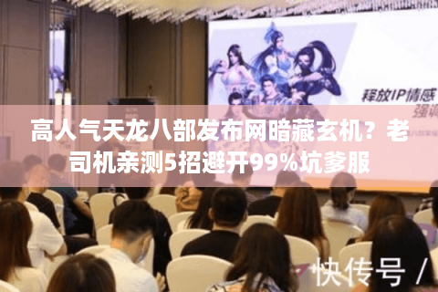 高人气天龙八部发布网暗藏玄机?老司机亲测5招避开99%坑爹服 高人气天龙八部发布网暗藏玄机?老司机亲测5招避开99%坑爹服