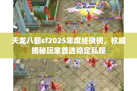 天龙八部sf2025年度终极榜,权威揭秘玩家首选稳定私服 天龙八部sf2025年度终极榜,权威揭秘玩家首选稳定私服