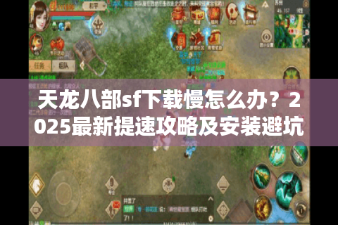 天龙八部sf下载慢怎么办?2025最新提速攻略及安装避坑指南 天龙八部sf下载慢怎么办?2025最新提速攻略及安装避坑指南