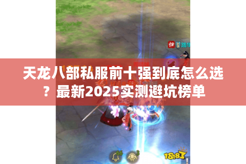 天龙八部私服前十强到底怎么选?最新2025实测避坑榜单 天龙八部私服前十强到底怎么选?最新2025实测避坑榜单