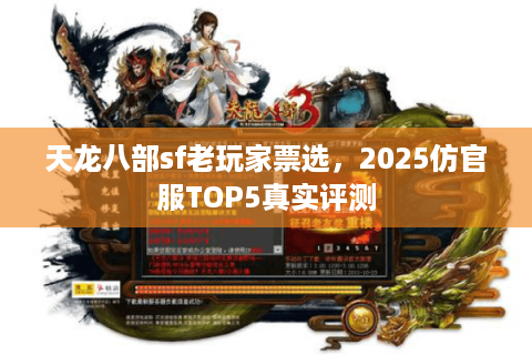 天龙八部sf老玩家票选,2025仿官服TOP5真实评测 天龙八部sf老玩家票选,2025仿官服TOP5真实评测