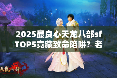 2025最良心天龙八部sfTOP5竟藏致命陷阱?老鸟反套路实测手册 2025最良心天龙八部sfTOP5竟藏致命陷阱?老鸟反套路实测手册