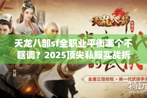 天龙八部sf全职业平衡哪个不瞎调?2025顶尖私服实战拆解报告 天龙八部sf全职业平衡哪个不瞎调?2025顶尖私服实战拆解报告
