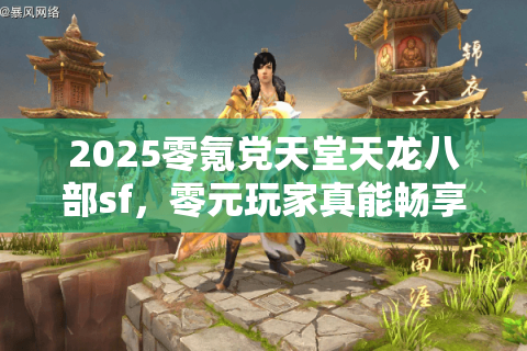 2025零氪党天堂天龙八部sf,零元玩家真能畅享满级神装? 2025零氪党天堂天龙八部sf,零元玩家真能畅享满级神装?