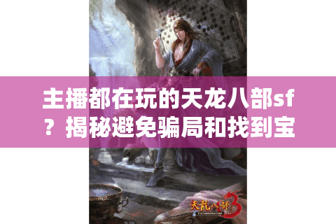 主播都在玩的天龙八部sf?揭秘避免骗局和找到宝藏的独家技巧 主播都在玩的天龙八部sf?揭秘避免骗局和找到宝藏的独家技巧