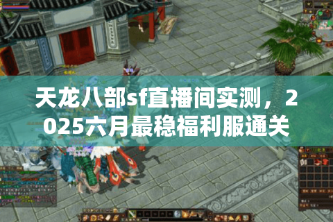 天龙八部sf直播间实测，2025六月最稳福利服通关手册