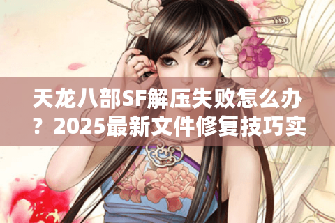 天龙八部SF解压失败怎么办?2025最新文件修复技巧实测 天龙八部SF解压失败怎么办?2025最新文件修复技巧实测