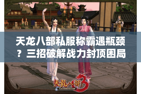 天龙八部私服称霸遇瓶颈?三招破解战力封顶困局 天龙八部私服称霸遇瓶颈?三招破解战力封顶困局