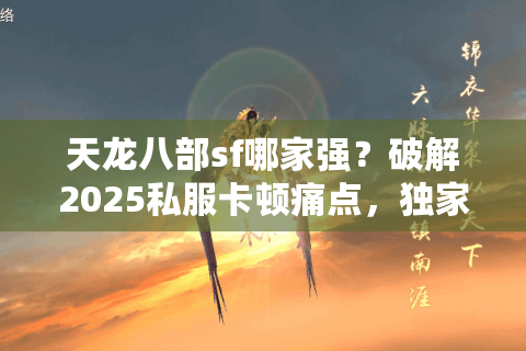 天龙八部sf哪家强?破解2025私服卡顿痛点,独家实测方案出炉 天龙八部sf哪家强?破解2025私服卡顿痛点,独家实测方案出炉