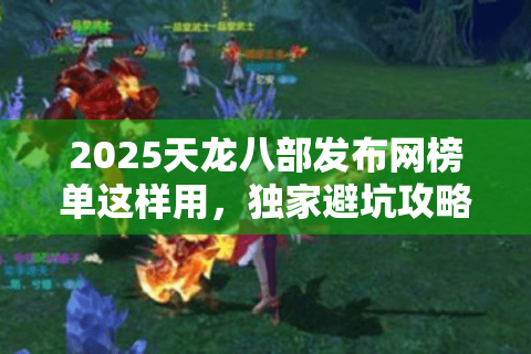 2025天龙八部发布网榜单这样用，独家避坑攻略曝光！