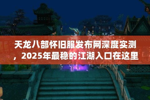 天龙八部怀旧服发布网深度实测,2025年最稳的江湖入口在这里 天龙八部怀旧服发布网深度实测,2025年最稳的江湖入口在这里