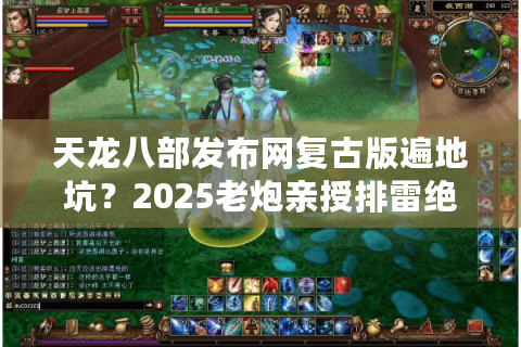 天龙八部发布网复古版遍地坑？2025老炮亲授排雷绝技