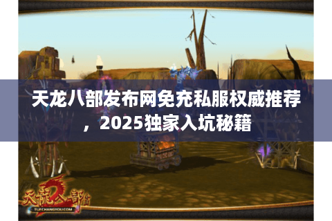 天龙八部发布网免充私服权威推荐，2025独家入坑秘籍