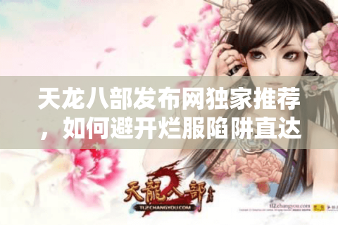 天龙八部发布网独家推荐，如何避开烂服陷阱直达精品私服