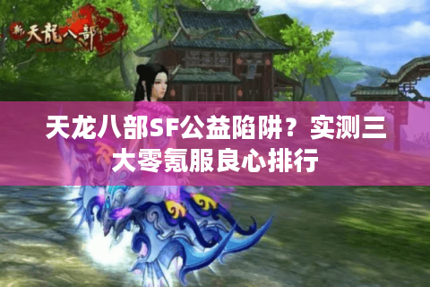 天龙八部SF公益陷阱?实测三大零氪服良心排行 天龙八部SF公益陷阱?实测三大零氪服良心排行