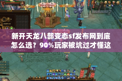 新开天龙八部变态sf发布网到底怎么选?90%玩家被坑过才懂这些真相 新开天龙八部变态sf发布网到底怎么选?90%玩家被坑过才懂这些真相