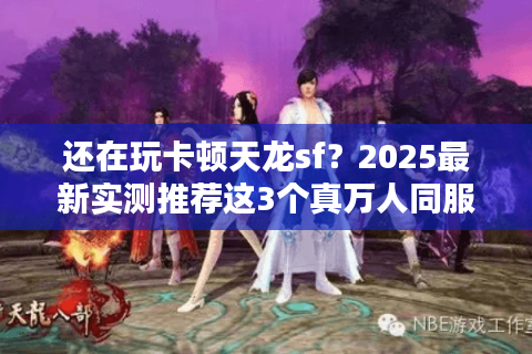 还在玩卡顿天龙sf?2025最新实测推荐这3个真万人同服 还在玩卡顿天龙sf?2025最新实测推荐这3个真万人同服