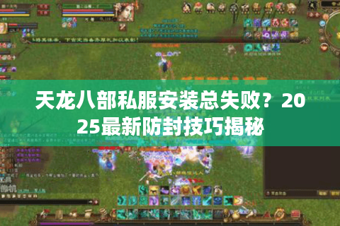 天龙八部私服安装总失败?2025最新防封技巧揭秘 天龙八部私服安装总失败?2025最新防封技巧揭秘