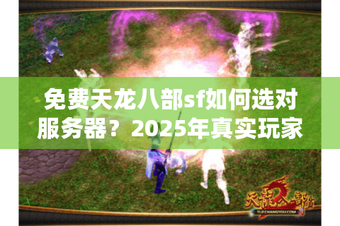 免费天龙八部sf如何选对服务器?2025年真实玩家避坑手册 免费天龙八部sf如何选对服务器?2025年真实玩家避坑手册