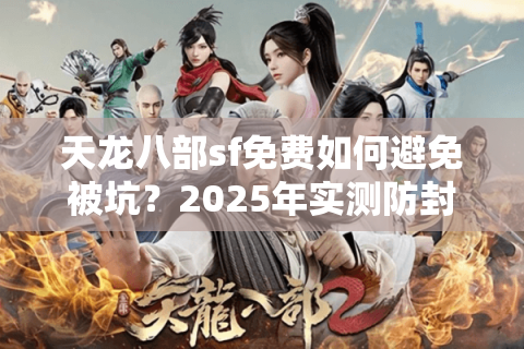 天龙八部sf免费如何避免被坑?2025年实测防封技巧揭秘 天龙八部sf免费如何避免被坑?2025年实测防封技巧揭秘